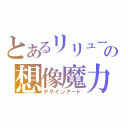 とあるリリューの想像魔力（デザインアート）