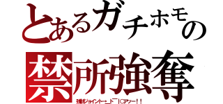 とあるガチホモの禁所強奪（強制ジョイント→＿ト￣｜○アッー！！）