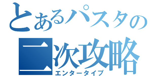 とあるパスタの二次攻略（エンタータイプ）