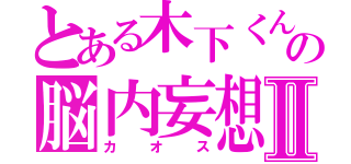 とある木下くんの脳内妄想Ⅱ（カオス）