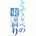 とあるスケベの東京回り（インデックス）