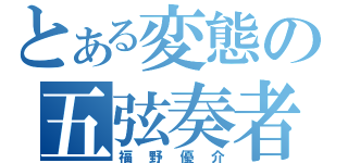 とある変態の五弦奏者（福野優介）