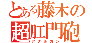 とある藤木の超肛門砲（アナルガン）