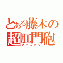 とある藤木の超肛門砲（アナルガン）