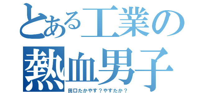 とある工業の熱血男子（田口たかやす？やすたか？）