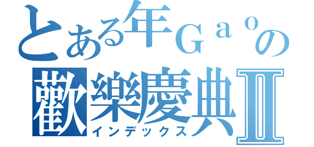 とある年Ｇａｏの歡樂慶典Ⅱ（インデックス）