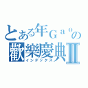 とある年Ｇａｏの歡樂慶典Ⅱ（インデックス）