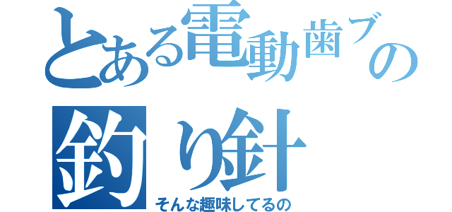 とある電動歯ブラシの釣り針（そんな趣味してるの）