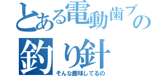 とある電動歯ブラシの釣り針（そんな趣味してるの）