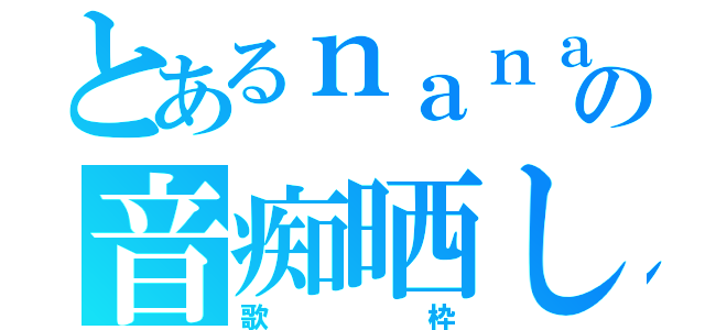 とあるｎａｎａ民の音痴晒し（歌枠）