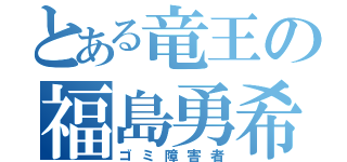 とある竜王の福島勇希（ゴミ障害者）