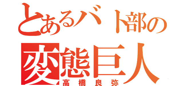 とあるバト部の変態巨人（高橋良弥）