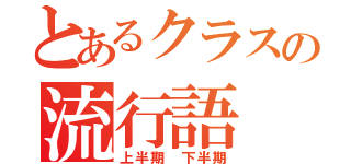 とあるクラスの流行語（上半期 下半期）