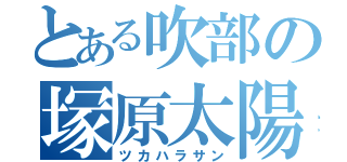 とある吹部の塚原太陽（ツカハラサン）