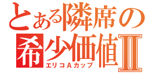 とある隣席の希少価値Ⅱ（エリコＡカップ）