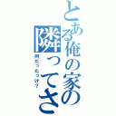 とある俺の家の隣ってさ（何だったっけ？）