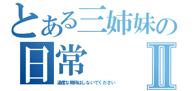 とある三姉妹の日常Ⅱ（過度な期待はしないでください）