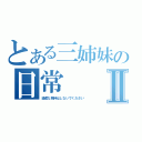 とある三姉妹の日常Ⅱ（過度な期待はしないでください）