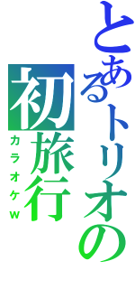 とあるトリオの初旅行（カラオケｗ）