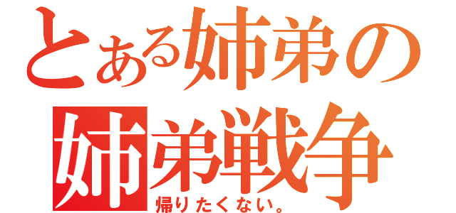 とある姉弟の姉弟戦争（帰りたくない。）