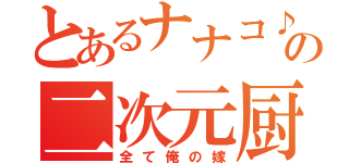 とあるナナコ♪の二次元厨（全て俺の嫁）