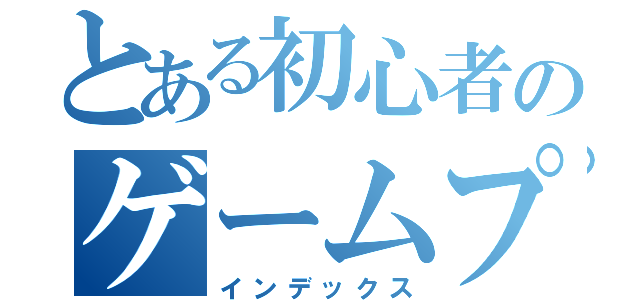 とある初心者のゲームプレイ（インデックス）