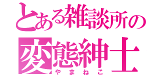 とある雑談所の変態紳士（やまねこ）