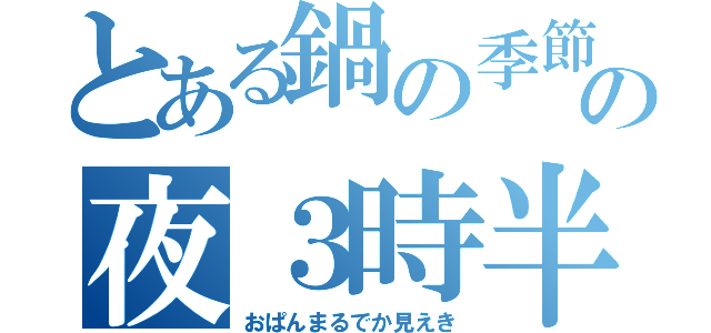 とある鍋の季節の夜３時半（おぱんまるでか見えき）