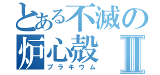 とある不滅の炉心殻Ⅱ（ブラキウム）