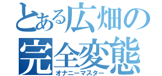 とある広畑の完全変態（オナニーマスター）