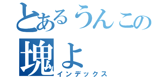 とあるうんこの塊よ（インデックス）