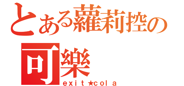 とある蘿莉控の可樂（ｅｘｉｔ★ｃｏｌａ）