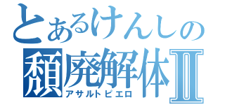 とあるけんしの頽廃解体Ⅱ（アサルトピエロ）