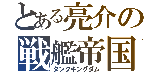 とある亮介の戦艦帝国（タンクキングダム）