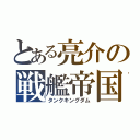 とある亮介の戦艦帝国（タンクキングダム）