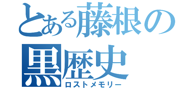 とある藤根の黒歴史（ロストメモリー）