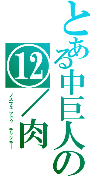 とある中巨人の⑫／肉（ノスフェラトゥ　チャッキー）