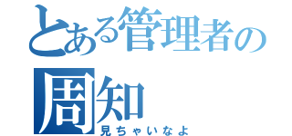 とある管理者の周知（見ちゃいなよ）