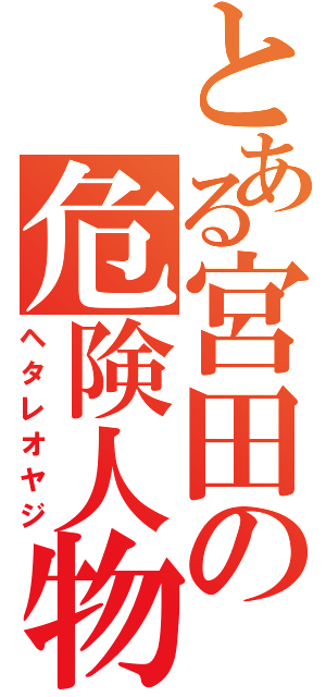 とある宮田の危険人物（ヘタレオヤジ）