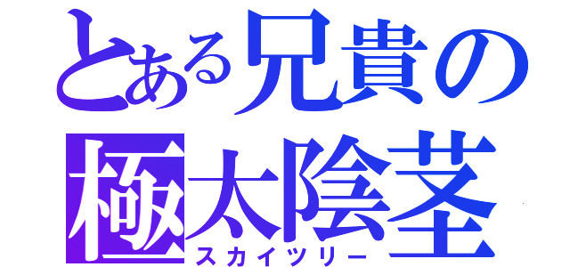 とある兄貴の極太陰茎（スカイツリー）