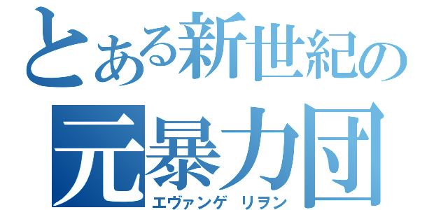 とある新世紀の元暴力団（エヴァンゲ　リヲン）