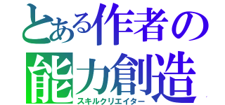 とある作者の能力創造（スキルクリエイター）