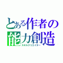 とある作者の能力創造（スキルクリエイター）