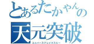 とあるたかやんの天元突破（ユニバースブレイクスルー）