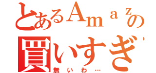 とあるＡｍａｚｏｎの買いすぎ（無いわ…）