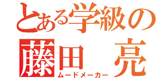 とある学級の藤田 亮（ムードメーカー）