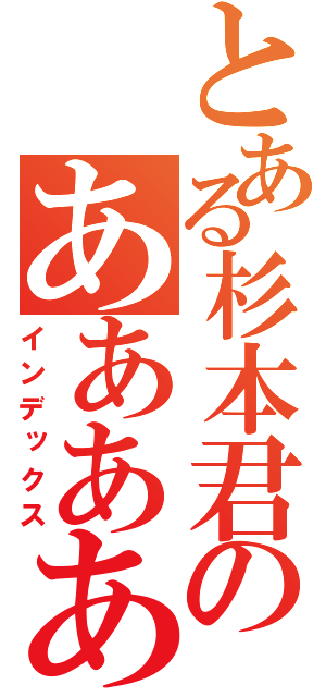 とある杉本君のああああ（インデックス）