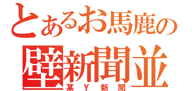 とあるお馬鹿の壁新聞並（某Ｙ新聞）