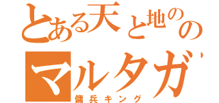 とある天と地の神のマルタガイア（傭兵キング）