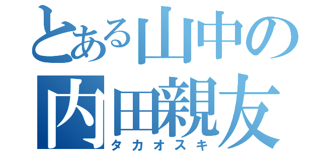 とある山中の内田親友（タカオスキ）